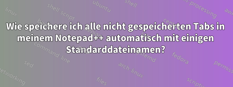 Wie speichere ich alle nicht gespeicherten Tabs in meinem Notepad++ automatisch mit einigen Standarddateinamen?