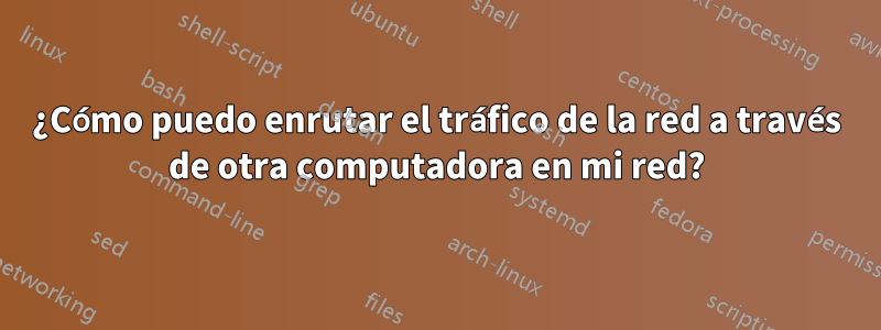 ¿Cómo puedo enrutar el tráfico de la red a través de otra computadora en mi red?
