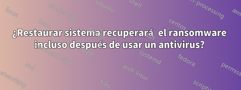 ¿Restaurar sistema recuperará el ransomware incluso después de usar un antivirus?