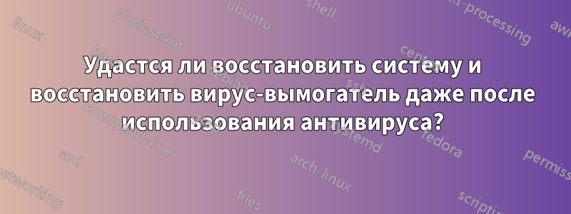 Удастся ли восстановить систему и восстановить вирус-вымогатель даже после использования антивируса?