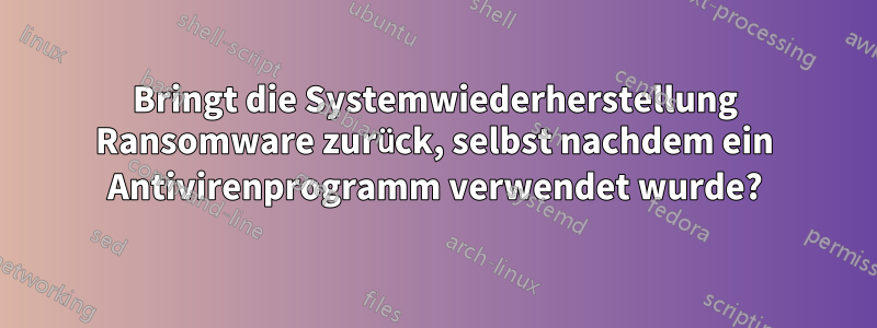 Bringt die Systemwiederherstellung Ransomware zurück, selbst nachdem ein Antivirenprogramm verwendet wurde?