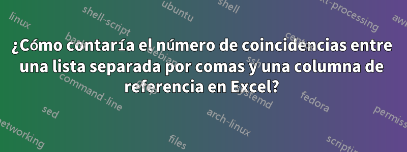 ¿Cómo contaría el número de coincidencias entre una lista separada por comas y una columna de referencia en Excel?