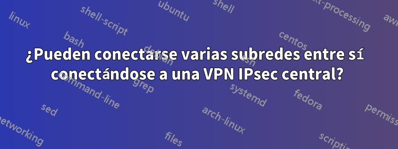 ¿Pueden conectarse varias subredes entre sí conectándose a una VPN IPsec central?