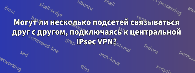 Могут ли несколько подсетей связываться друг с другом, подключаясь к центральной IPsec VPN?