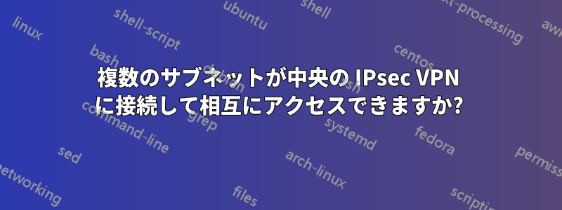 複数のサブネットが中央の IPsec VPN に接続して相互にアクセスできますか?