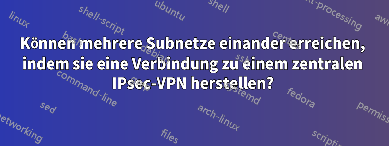 Können mehrere Subnetze einander erreichen, indem sie eine Verbindung zu einem zentralen IPsec-VPN herstellen?