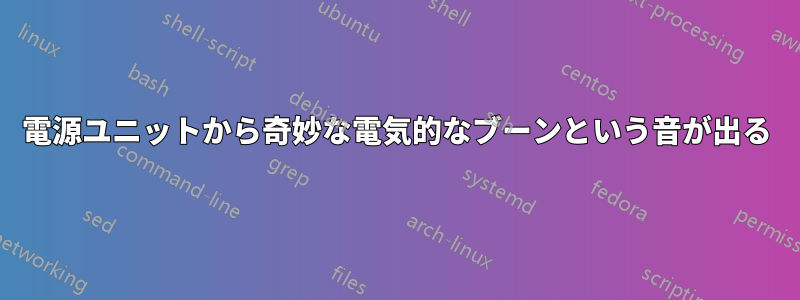 電源ユニットから奇妙な電気的なブーンという音が出る