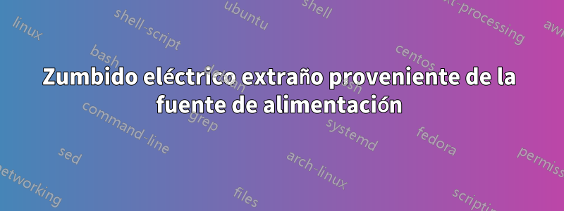 Zumbido eléctrico extraño proveniente de la fuente de alimentación