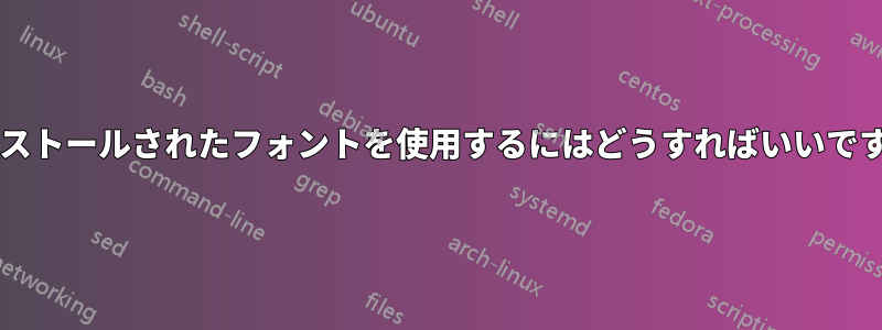 インストールされたフォントを使用するにはどうすればいいですか?