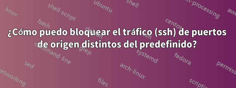 ¿Cómo puedo bloquear el tráfico (ssh) de puertos de origen distintos del predefinido?