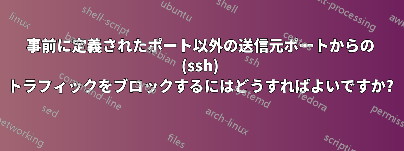 事前に定義されたポート以外の送信元ポートからの (ssh) トラフィックをブロックするにはどうすればよいですか?
