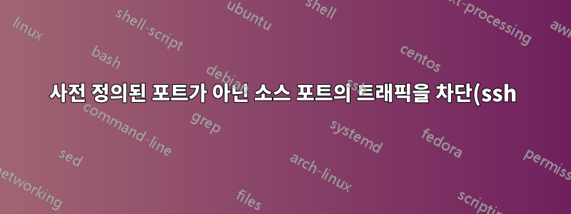 사전 정의된 포트가 아닌 소스 포트의 트래픽을 차단(ssh)하려면 어떻게 해야 합니까?