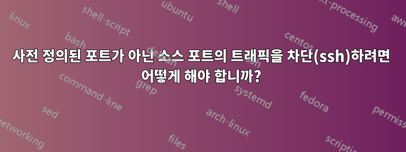 사전 정의된 포트가 아닌 소스 포트의 트래픽을 차단(ssh)하려면 어떻게 해야 합니까?