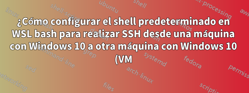 ¿Cómo configurar el shell predeterminado en WSL bash para realizar SSH desde una máquina con Windows 10 a otra máquina con Windows 10 (VM)?