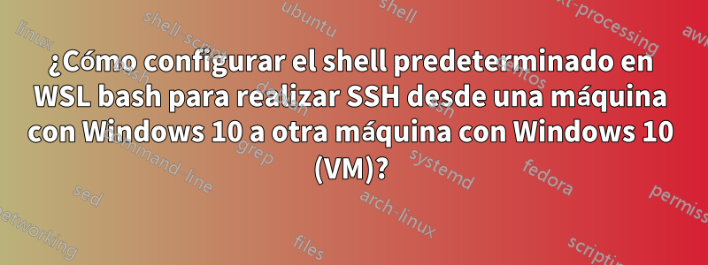 ¿Cómo configurar el shell predeterminado en WSL bash para realizar SSH desde una máquina con Windows 10 a otra máquina con Windows 10 (VM)?
