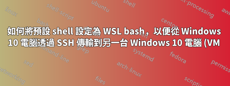 如何將預設 shell 設定為 WSL bash,以便從 Windows 10 電腦透過 SSH 傳輸到另一台 Windows 10 電腦 (VM)?