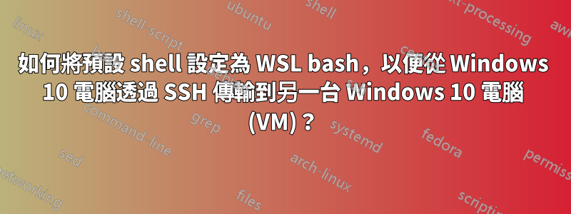 如何將預設 shell 設定為 WSL bash，以便從 Windows 10 電腦透過 SSH 傳輸到另一台 Windows 10 電腦 (VM)？