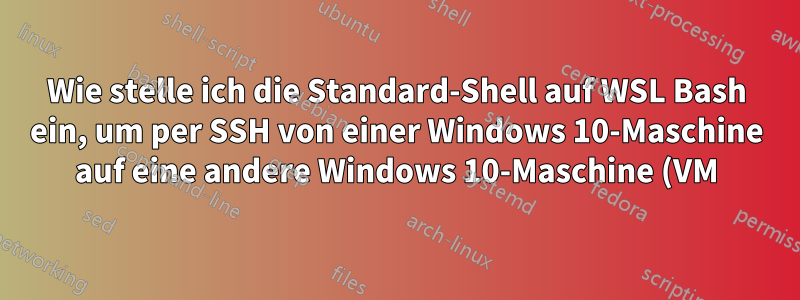 Wie stelle ich die Standard-Shell auf WSL Bash ein, um per SSH von einer Windows 10-Maschine auf eine andere Windows 10-Maschine (VM) zuzugreifen?