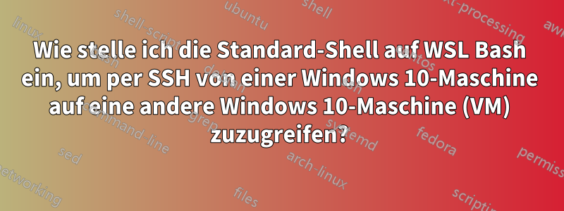 Wie stelle ich die Standard-Shell auf WSL Bash ein, um per SSH von einer Windows 10-Maschine auf eine andere Windows 10-Maschine (VM) zuzugreifen?