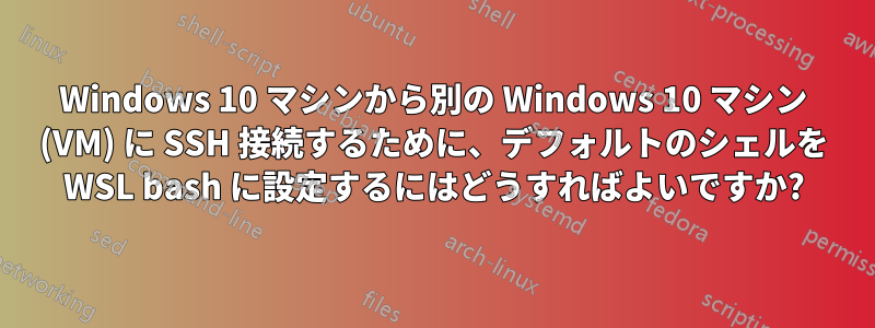 Windows 10 マシンから別の Windows 10 マシン (VM) に SSH 接続するために、デフォルトのシェルを WSL bash に設定するにはどうすればよいですか?