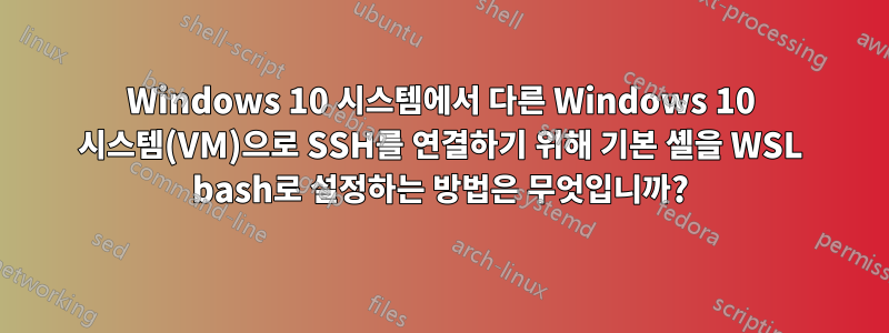 Windows 10 시스템에서 다른 Windows 10 시스템(VM)으로 SSH를 연결하기 위해 기본 셸을 WSL bash로 설정하는 방법은 무엇입니까?