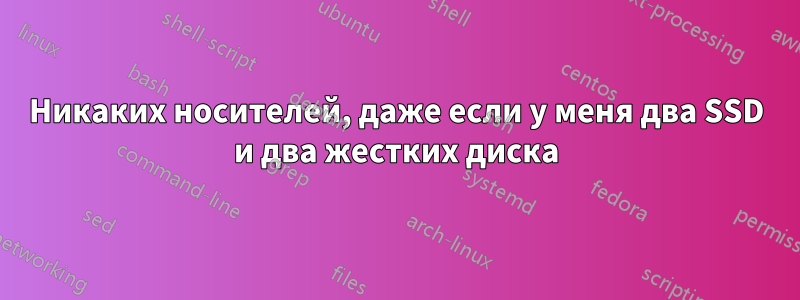 Никаких носителей, даже если у меня два SSD и два жестких диска