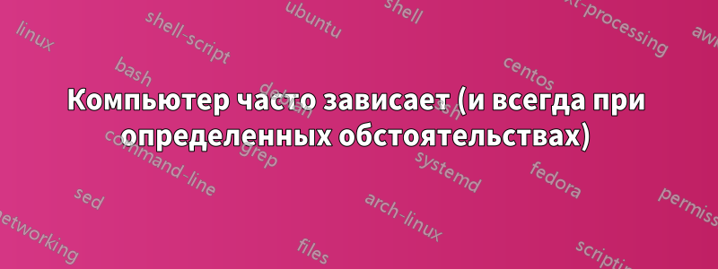 Компьютер часто зависает (и всегда при определенных обстоятельствах)