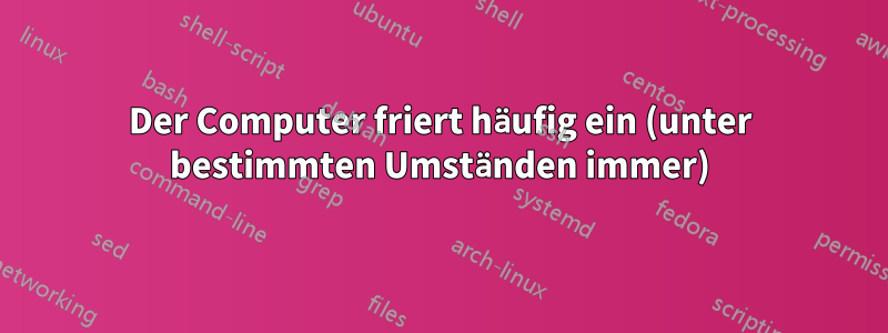 Der Computer friert häufig ein (unter bestimmten Umständen immer)