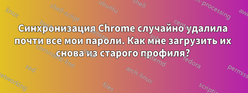 Синхронизация Chrome случайно удалила почти все мои пароли. Как мне загрузить их снова из старого профиля?