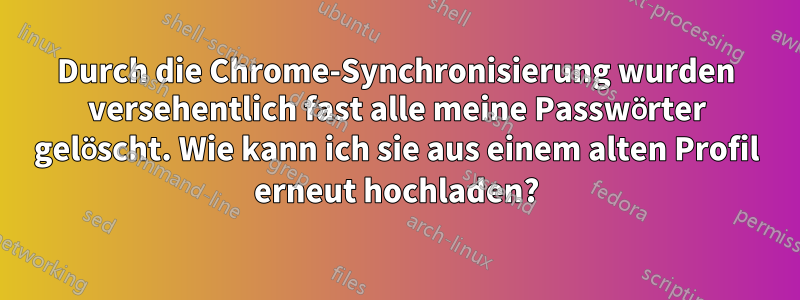 Durch die Chrome-Synchronisierung wurden versehentlich fast alle meine Passwörter gelöscht. Wie kann ich sie aus einem alten Profil erneut hochladen?