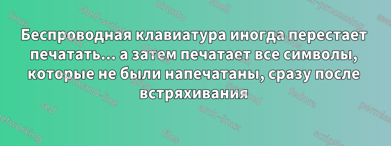 Беспроводная клавиатура иногда перестает печатать... а затем печатает все символы, которые не были напечатаны, сразу после встряхивания