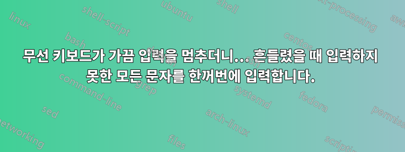 무선 키보드가 가끔 입력을 멈추더니... 흔들렸을 때 입력하지 못한 모든 문자를 한꺼번에 입력합니다.