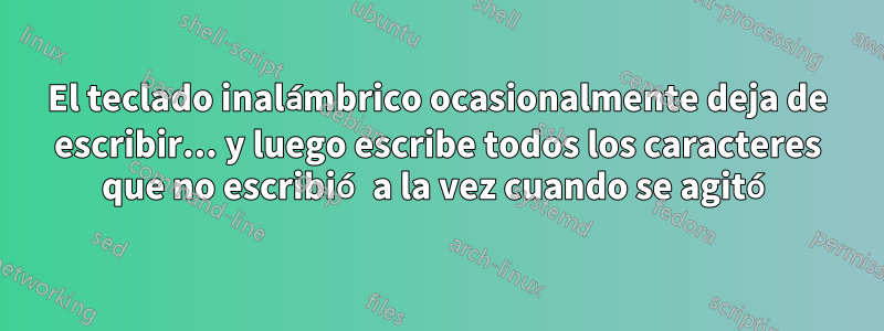 El teclado inalámbrico ocasionalmente deja de escribir... y luego escribe todos los caracteres que no escribió a la vez cuando se agitó