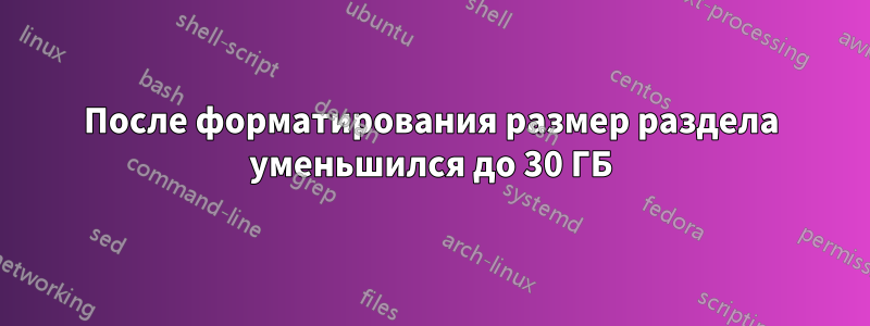 После форматирования размер раздела уменьшился до 30 ГБ
