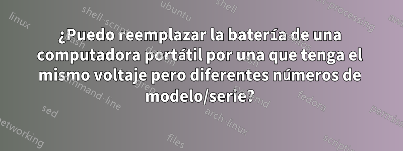 ¿Puedo reemplazar la batería de una computadora portátil por una que tenga el mismo voltaje pero diferentes números de modelo/serie?