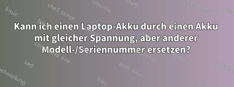 Kann ich einen Laptop-Akku durch einen Akku mit gleicher Spannung, aber anderer Modell-/Seriennummer ersetzen?