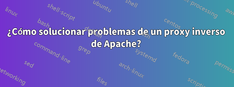 ¿Cómo solucionar problemas de un proxy inverso de Apache?