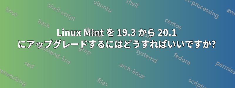 Linux MInt を 19.3 から 20.1 にアップグレードするにはどうすればいいですか?