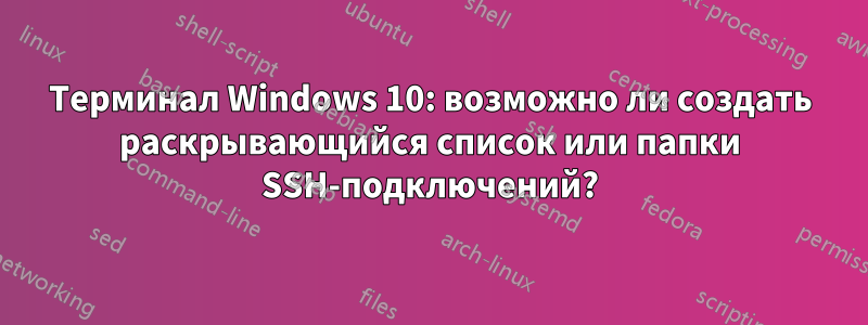 Терминал Windows 10: возможно ли создать раскрывающийся список или папки SSH-подключений?