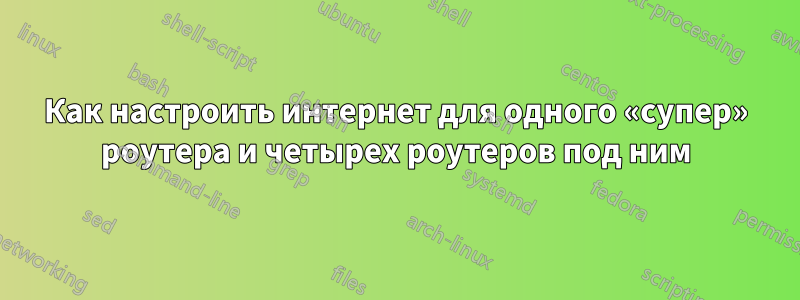 Как настроить интернет для одного «супер» роутера и четырех роутеров под ним