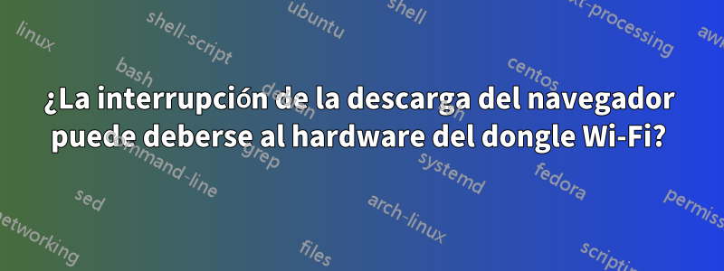 ¿La interrupción de la descarga del navegador puede deberse al hardware del dongle Wi-Fi?