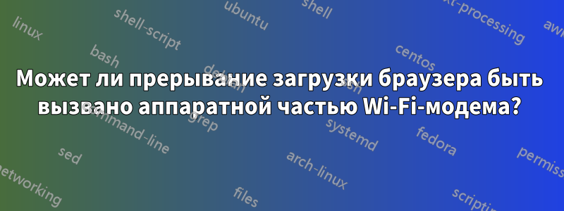 Может ли прерывание загрузки браузера быть вызвано аппаратной частью Wi-Fi-модема?