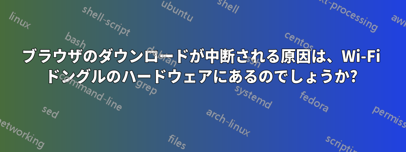ブラウザのダウンロードが中断される原因は、Wi-Fi ドングルのハードウェアにあるのでしょうか?