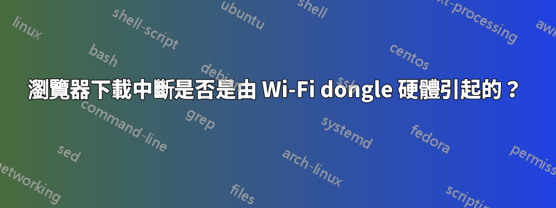 瀏覽器下載中斷是否是由 Wi-Fi dongle 硬體引起的？