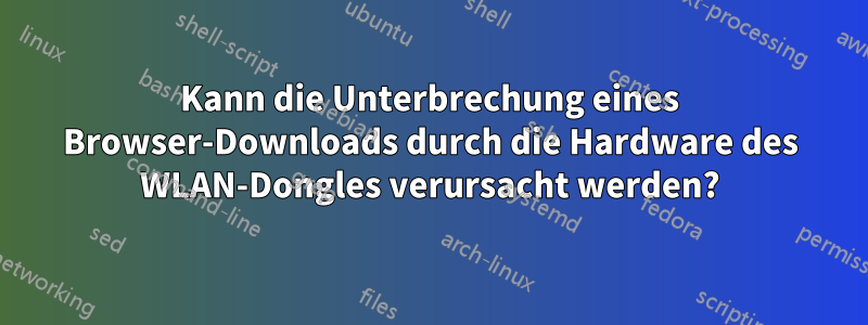 Kann die Unterbrechung eines Browser-Downloads durch die Hardware des WLAN-Dongles verursacht werden?