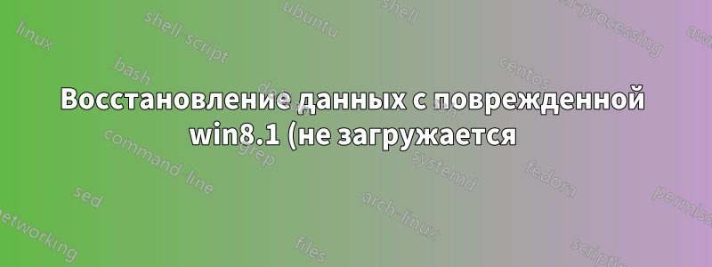 Восстановление данных с поврежденной win8.1 (не загружается)