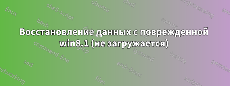 Восстановление данных с поврежденной win8.1 (не загружается)