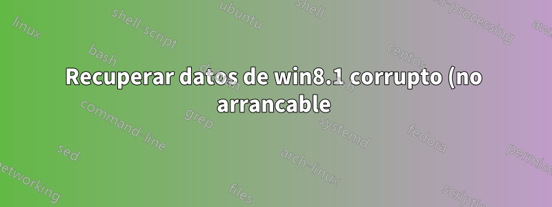 Recuperar datos de win8.1 corrupto (no arrancable)