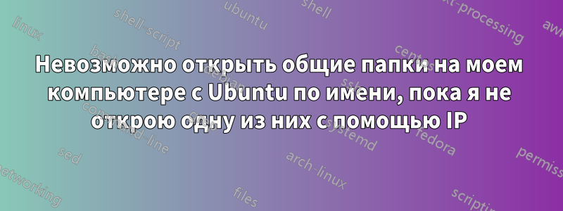 Невозможно открыть общие папки на моем компьютере с Ubuntu по имени, пока я не открою одну из них с помощью IP