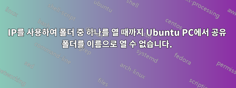 IP를 사용하여 폴더 중 하나를 열 때까지 Ubuntu PC에서 공유 폴더를 이름으로 열 수 없습니다.